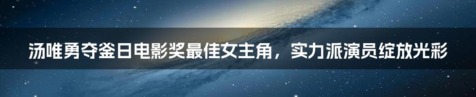 汤唯勇夺釜日电影奖最佳女主角，实力派演员绽放光彩