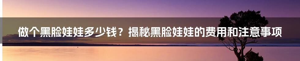 做个黑脸娃娃多少钱？揭秘黑脸娃娃的费用和注意事项