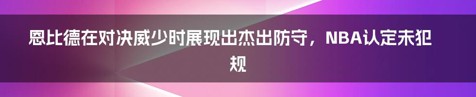 恩比德在对决威少时展现出杰出防守，NBA认定未犯规