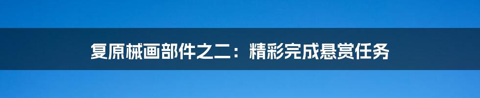 复原械画部件之二：精彩完成悬赏任务