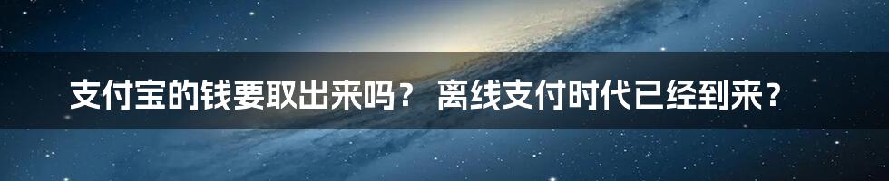 支付宝的钱要取出来吗？ 离线支付时代已经到来？