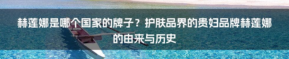 赫莲娜是哪个国家的牌子？护肤品界的贵妇品牌赫莲娜的由来与历史