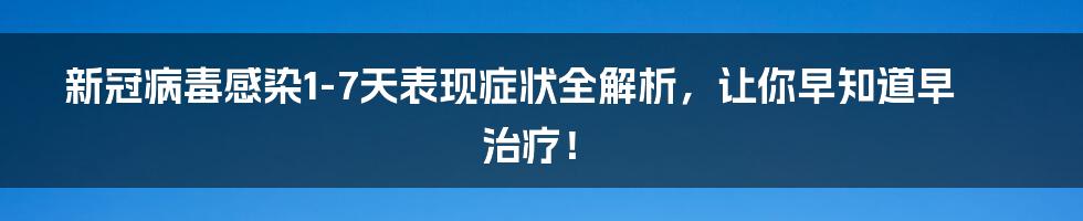 新冠病毒感染1-7天表现症状全解析，让你早知道早治疗！