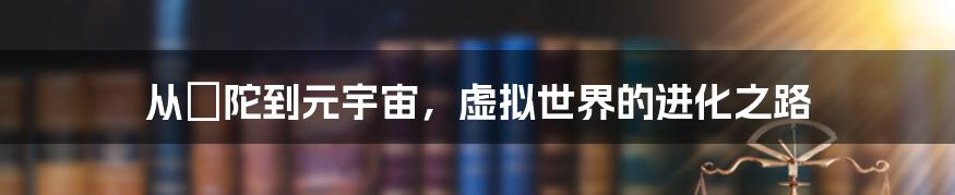 从阨陀到元宇宙，虚拟世界的进化之路