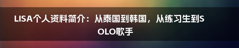 LISA个人资料简介：从泰国到韩国，从练习生到SOLO歌手