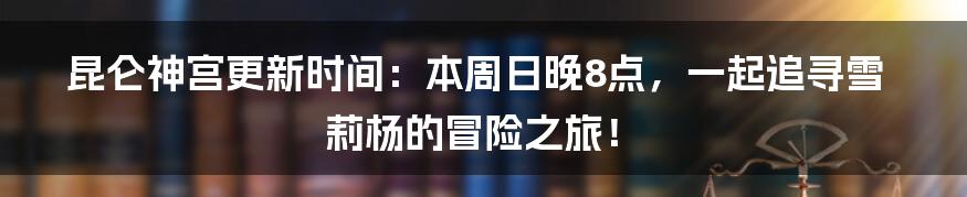 昆仑神宫更新时间：本周日晚8点，一起追寻雪莉杨的冒险之旅！