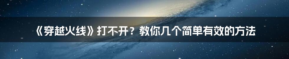 《穿越火线》打不开？教你几个简单有效的方法