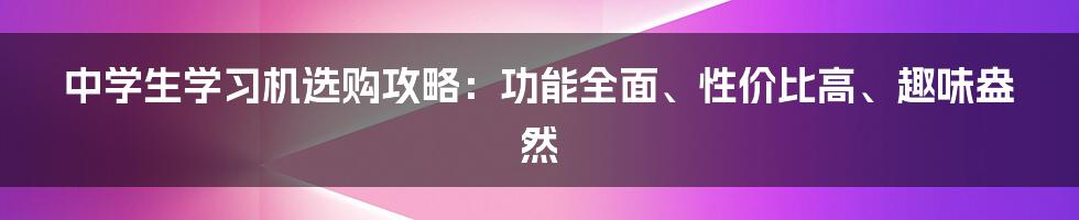 中学生学习机选购攻略：功能全面、性价比高、趣味盎然