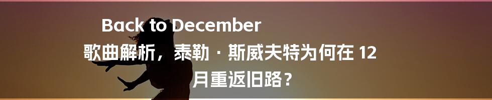 Back to December 歌曲解析，泰勒·斯威夫特为何在 12 月重返旧路？