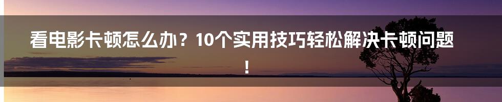 看电影卡顿怎么办？10个实用技巧轻松解决卡顿问题！