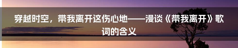 穿越时空，带我离开这伤心地——漫谈《带我离开》歌词的含义