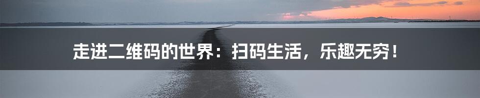 走进二维码的世界：扫码生活，乐趣无穷！