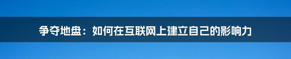 争夺地盘：如何在互联网上建立自己的影响力