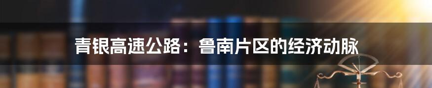 青银高速公路：鲁南片区的经济动脉