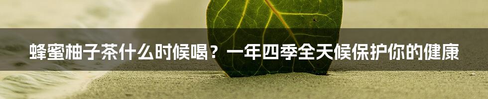 蜂蜜柚子茶什么时候喝？一年四季全天候保护你的健康