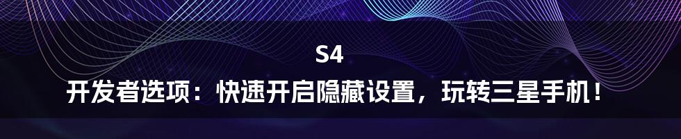 S4 开发者选项：快速开启隐藏设置，玩转三星手机！