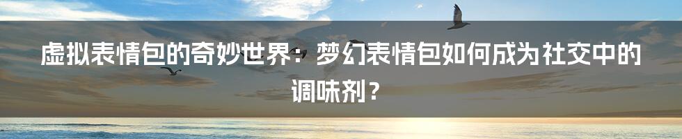 虚拟表情包的奇妙世界：梦幻表情包如何成为社交中的调味剂？