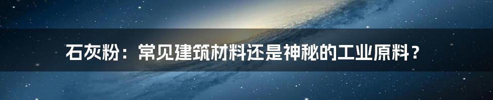 石灰粉：常见建筑材料还是神秘的工业原料？