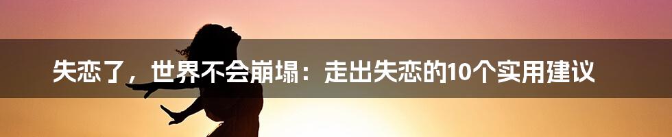 失恋了，世界不会崩塌：走出失恋的10个实用建议