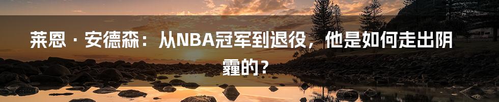 莱恩·安德森：从NBA冠军到退役，他是如何走出阴霾的？