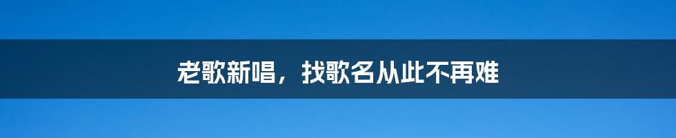 老歌新唱，找歌名从此不再难