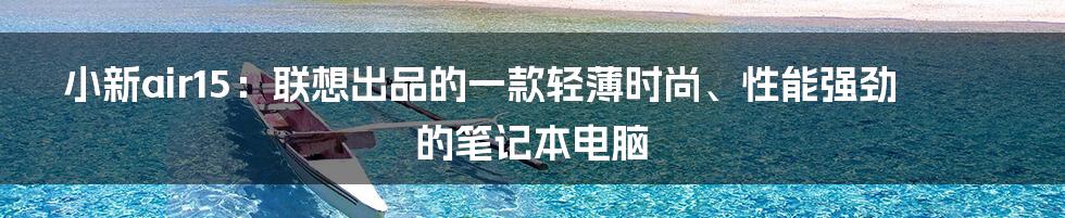 小新air15：联想出品的一款轻薄时尚、性能强劲的笔记本电脑