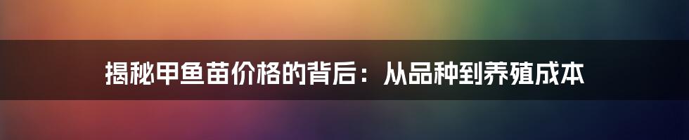 揭秘甲鱼苗价格的背后：从品种到养殖成本