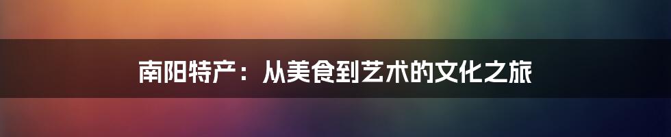 南阳特产：从美食到艺术的文化之旅