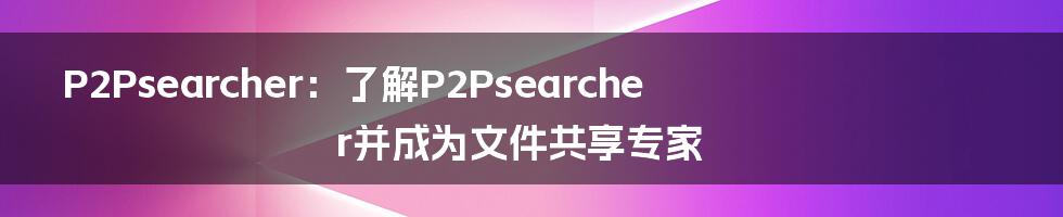 P2Psearcher：了解P2Psearcher并成为文件共享专家