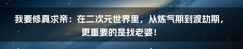 我要修真求亲：在二次元世界里，从炼气期到渡劫期，更重要的是找老婆！