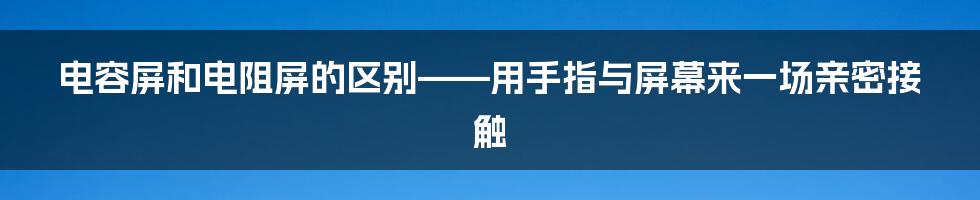 电容屏和电阻屏的区别——用手指与屏幕来一场亲密接触