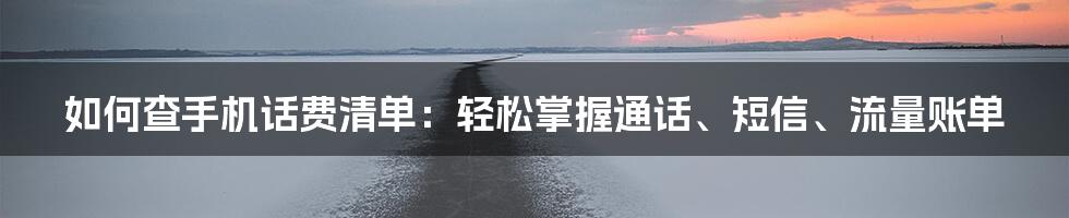 如何查手机话费清单：轻松掌握通话、短信、流量账单