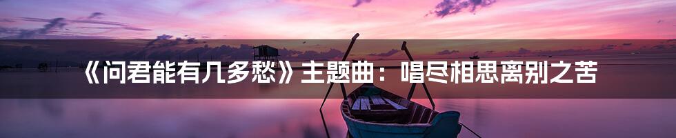 《问君能有几多愁》主题曲：唱尽相思离别之苦