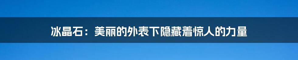 冰晶石：美丽的外表下隐藏着惊人的力量