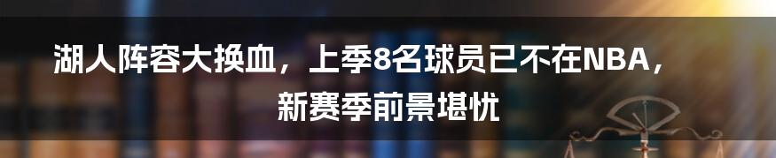 湖人阵容大换血，上季8名球员已不在NBA，新赛季前景堪忧