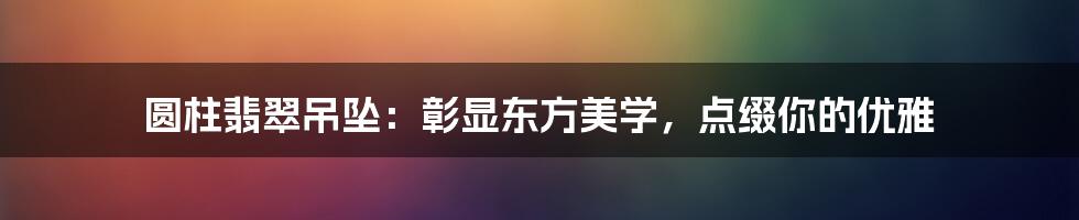 圆柱翡翠吊坠：彰显东方美学，点缀你的优雅