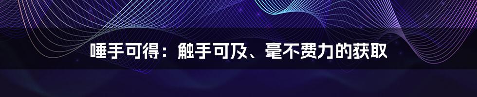 唾手可得：触手可及、毫不费力的获取