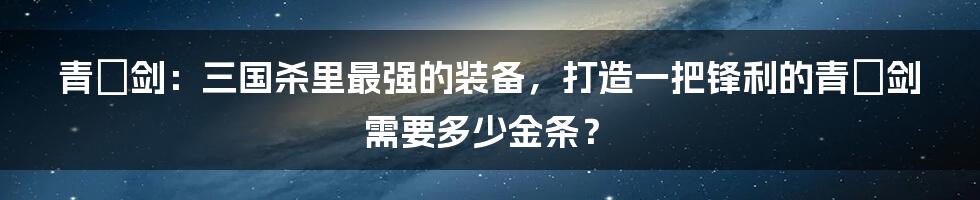 青釭剑：三国杀里最强的装备，打造一把锋利的青釭剑需要多少金条？