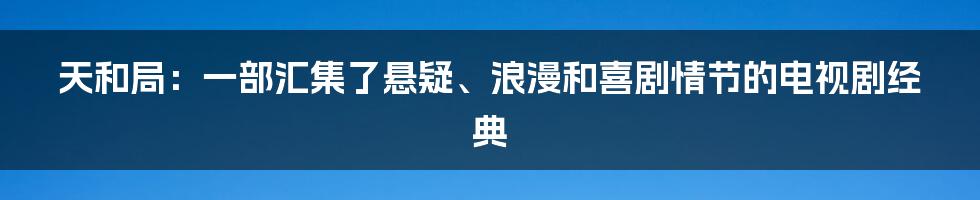 天和局：一部汇集了悬疑、浪漫和喜剧情节的电视剧经典