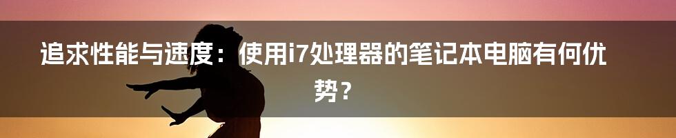 追求性能与速度：使用i7处理器的笔记本电脑有何优势？