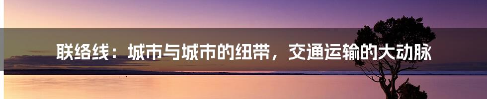 联络线：城市与城市的纽带，交通运输的大动脉