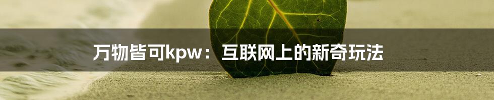 万物皆可kpw：互联网上的新奇玩法