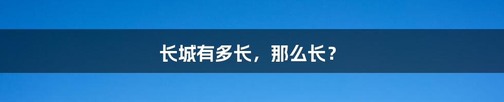 长城有多长，那么长？