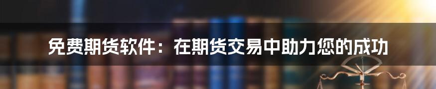 免费期货软件：在期货交易中助力您的成功