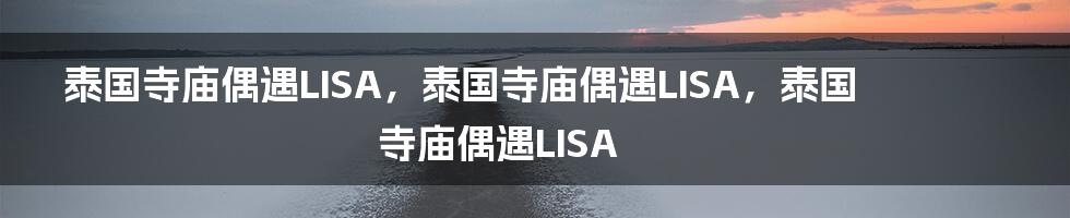 泰国寺庙偶遇LISA，泰国寺庙偶遇LISA，泰国寺庙偶遇LISA