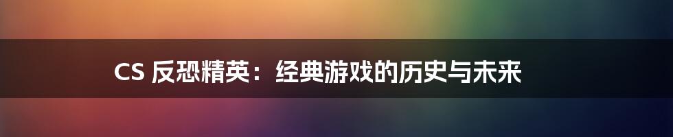 CS 反恐精英：经典游戏的历史与未来