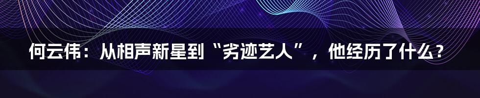 何云伟：从相声新星到“劣迹艺人”，他经历了什么？