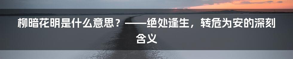 柳暗花明是什么意思？——绝处逢生，转危为安的深刻含义