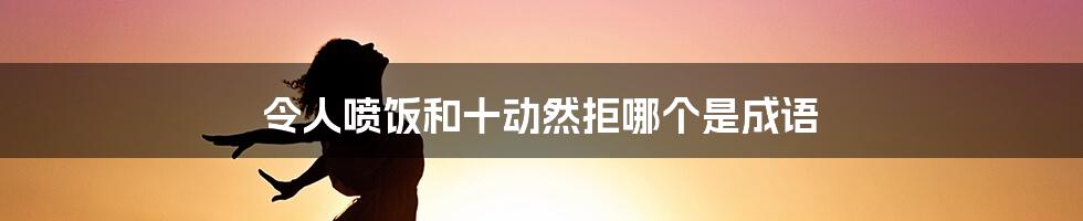 令人喷饭和十动然拒哪个是成语