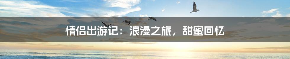 情侣出游记：浪漫之旅，甜蜜回忆